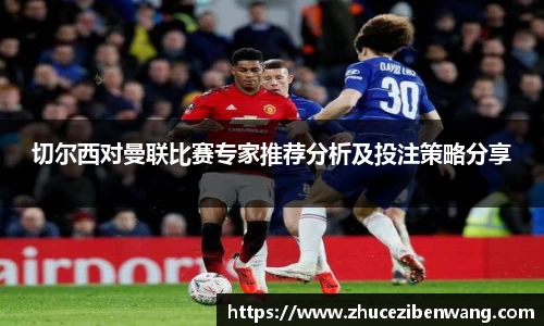 切尔西对曼联比赛专家推荐分析及投注策略分享