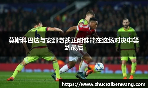 莫斯科巴达与安郅激战正酣谁能在这场对决中笑到最后